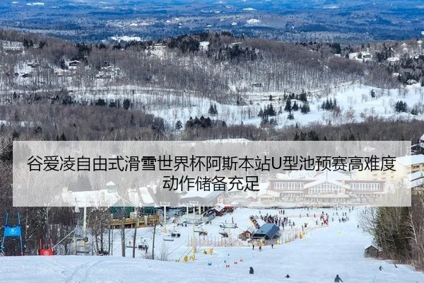 谷爱凌自由式滑雪世界杯阿斯本站U型池预赛高难度动作储备充足